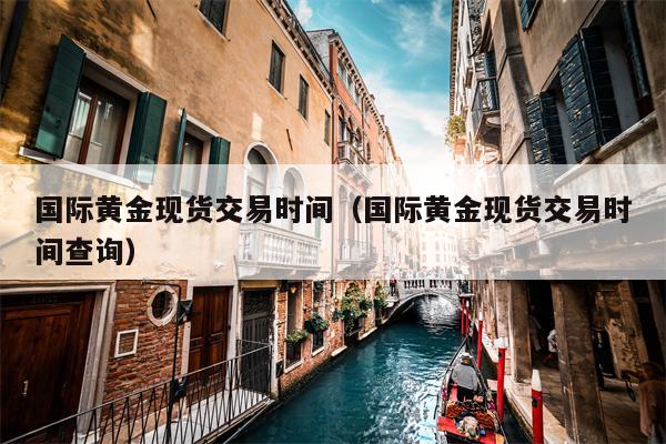 国际黄金现货交易时间（国际黄金现货交易时间查询）