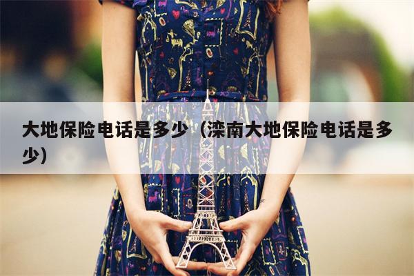 大地保险电话是多少（滦南大地保险电话是多少）