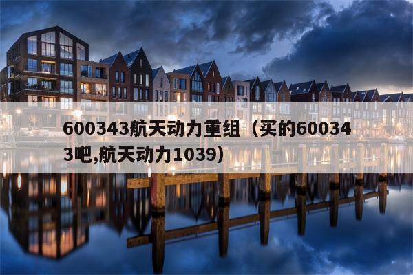 600343航天动力重组（买的600343吧,航天动力1039）