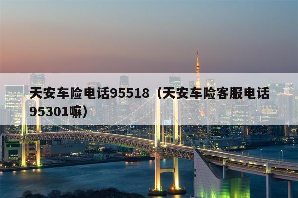 天安车险电话95518（天安车险客服电话95301嘛）