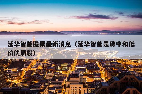 延华智能股票最新消息（延华智能是碳中和低价优质股）