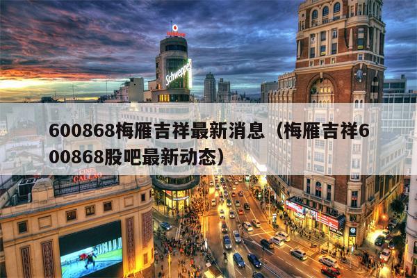 600868梅雁吉祥最新消息（梅雁吉祥600868股吧最新动态）