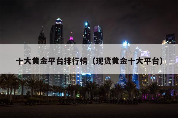 十大黄金平台排行榜（现货黄金十大平台）