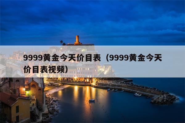 9999黄金今天价目表（9999黄金今天价目表视频）