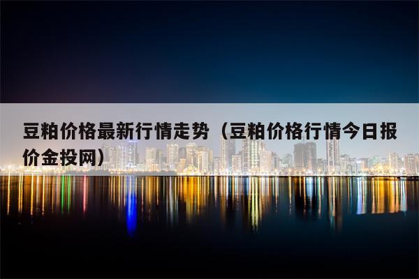 豆粕价格最新行情走势（豆粕价格行情今日报价金投网）