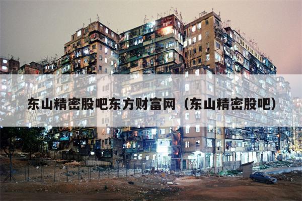 东山精密股吧东方财富网（东山精密股吧）