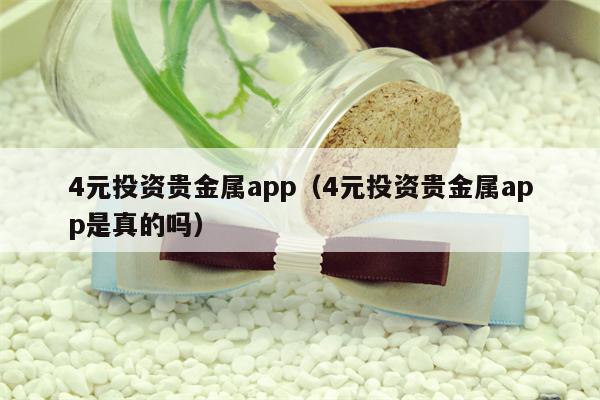 4元投资贵金属app（4元投资贵金属app是真的吗）