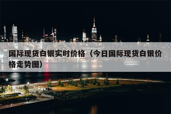 国际现货白银实时价格（今日国际现货白银价格走势图）