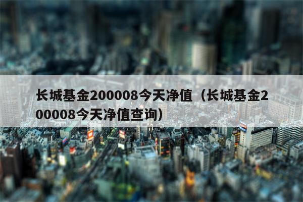 长城基金200008今天净值（长城基金200008今天净值查询）