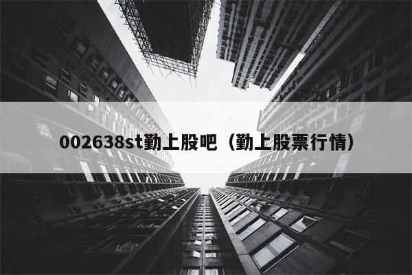 002638st勤上股吧（勤上股票行情）