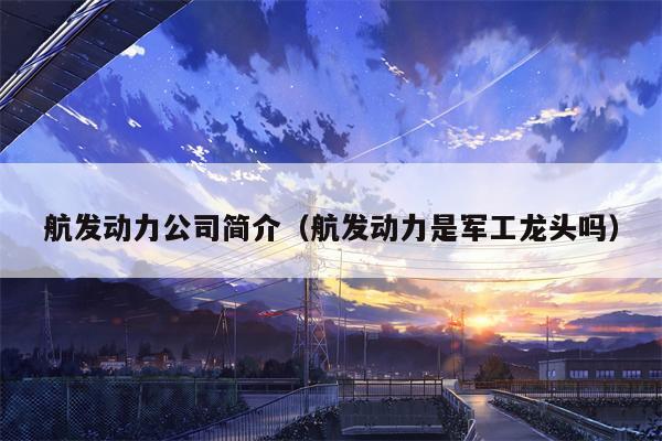 航发动力公司简介（航发动力是军工龙头吗）