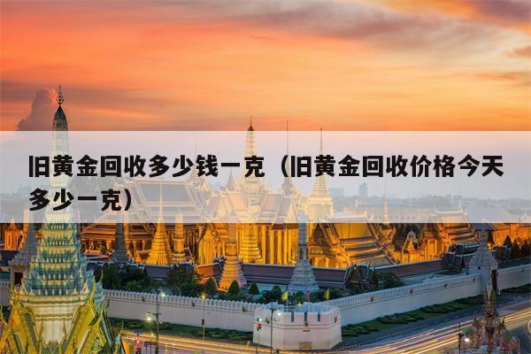 旧黄金回收多少钱一克（旧黄金回收价格今天多少一克）