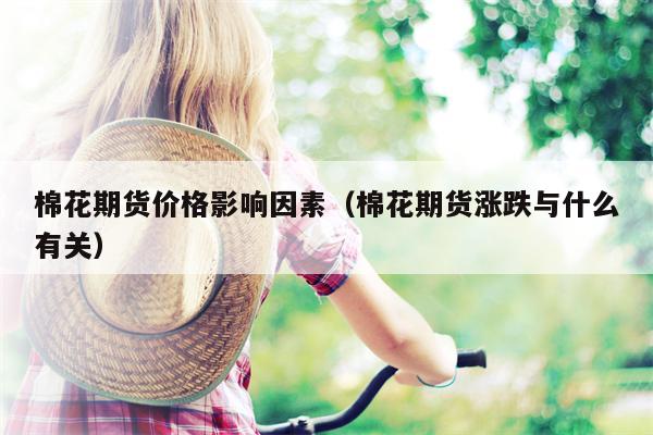 棉花期货价格影响因素（棉花期货涨跌与什么有关）