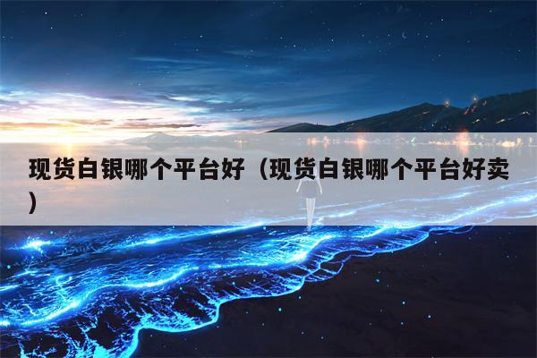 现货白银哪个平台好（现货白银哪个平台好卖）