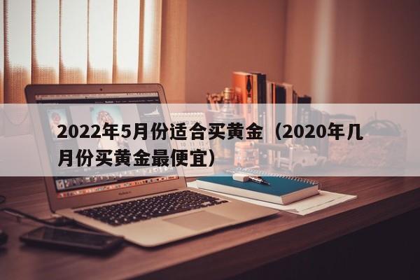 2022年5月份适合买黄金（2020年几月份买黄金最便宜）