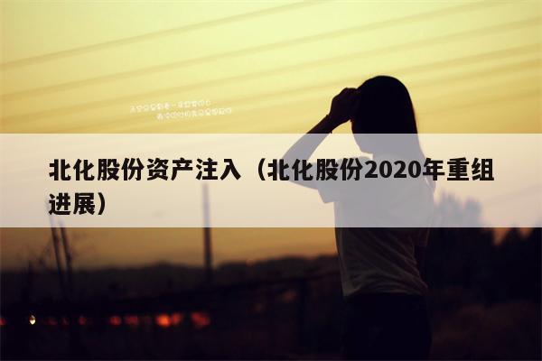 北化股份资产注入（北化股份2020年重组进展）