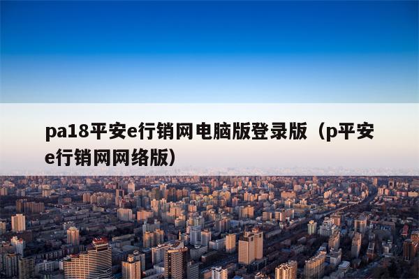 pa18平安e行销网电脑版登录版（p平安e行销网网络版）