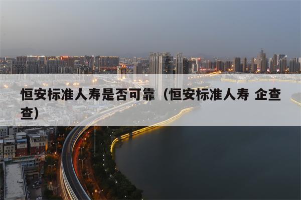 恒安标准人寿是否可靠（恒安标准人寿 企查查）