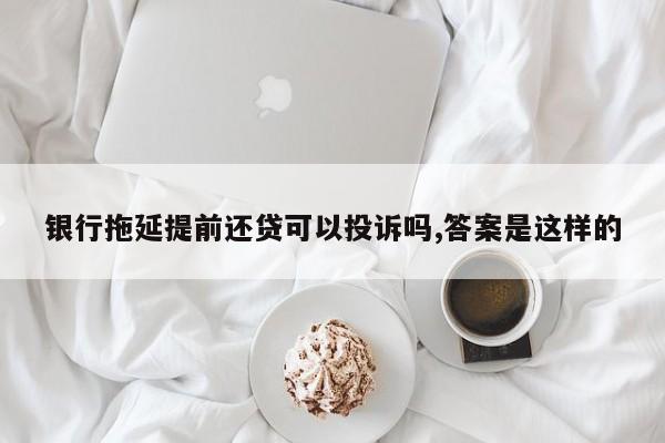 银行拖延提前还贷可以投诉吗,答案是这样的