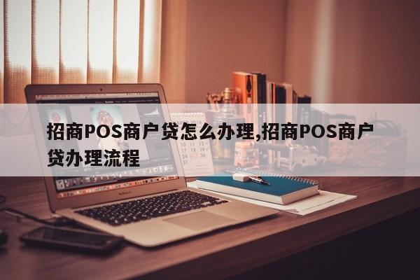 招商POS商户贷怎么办理,招商POS商户贷办理流程