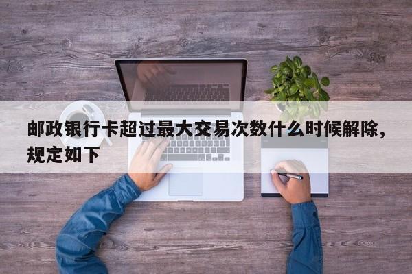 邮政银行卡超过最大交易次数什么时候解除,规定如下