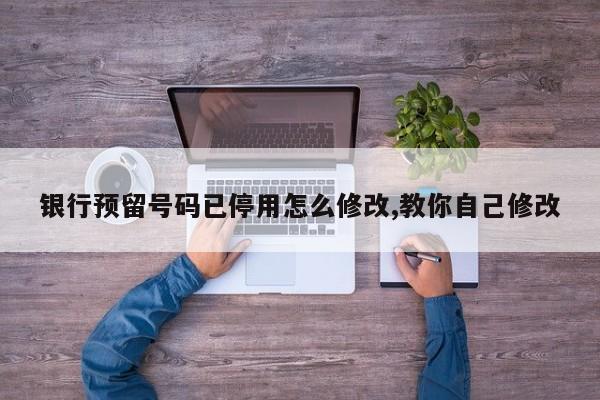 银行预留号码已停用怎么修改,教你自己修改