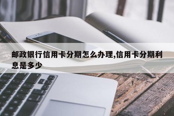 邮政银行信用卡分期怎么办理,信用卡分期利息是多少