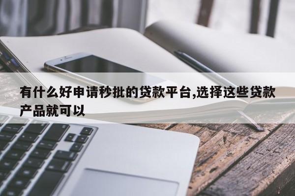 有什么好申请秒批的贷款平台,选择这些贷款产品就可以