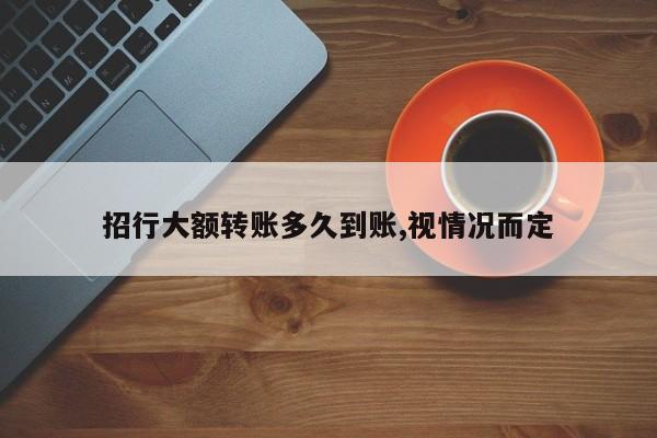 招行大额转账多久到账,视情况而定