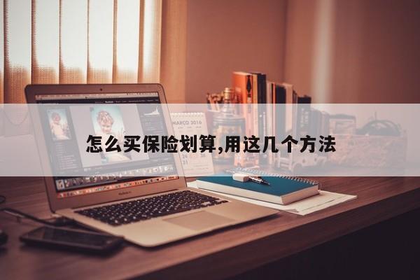 怎么买保险划算,用这几个方法