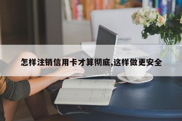 怎样注销信用卡才算彻底,这样做更安全