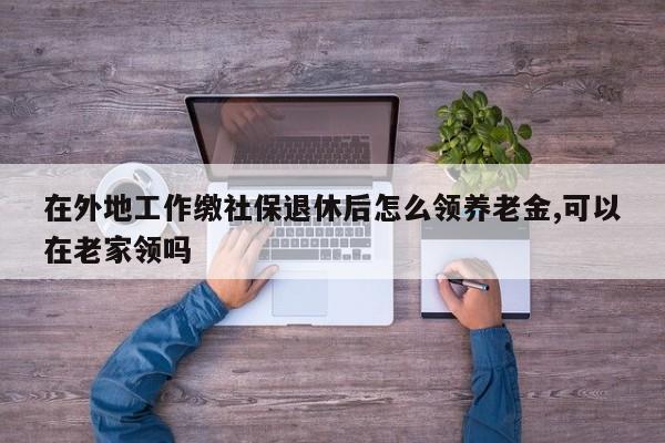 在外地工作缴社保退休后怎么领养老金,可以在老家领吗