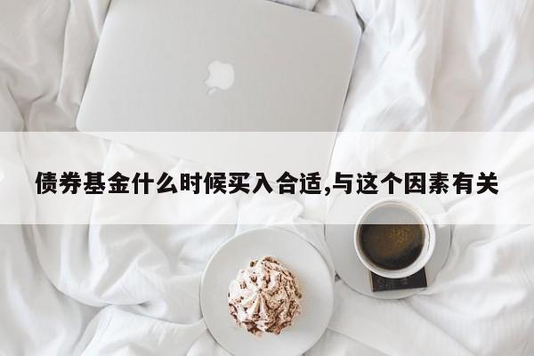 债券基金什么时候买入合适,与这个因素有关