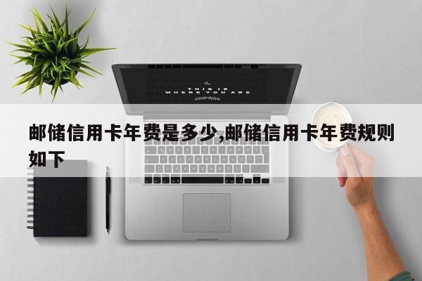 邮储信用卡年费是多少,邮储信用卡年费规则如下