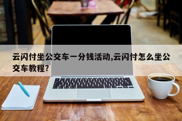 云闪付坐公交车一分钱活动,云闪付怎么坐公交车教程？