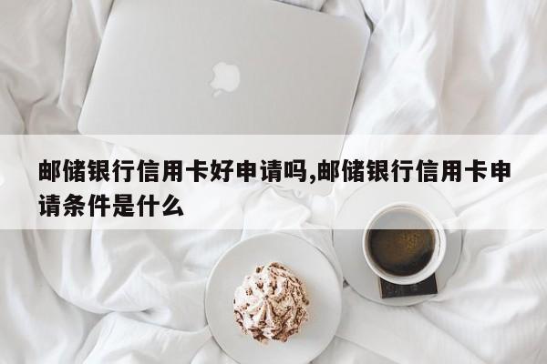 邮储银行信用卡好申请吗,邮储银行信用卡申请条件是什么