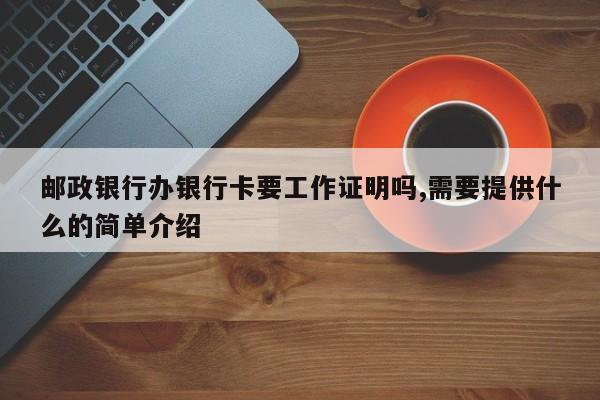 邮政银行办银行卡要工作证明吗,需要提供什么的简单介绍