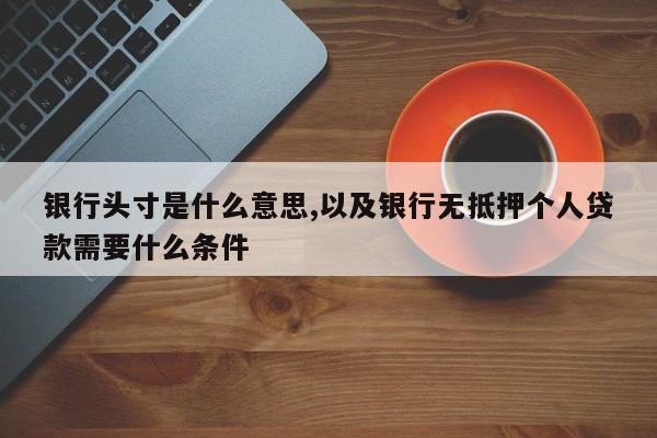 银行头寸是什么意思,以及银行无抵押个人贷款需要什么条件