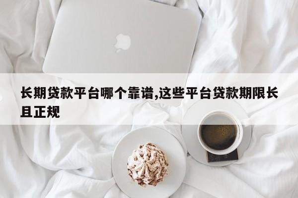 长期贷款平台哪个靠谱,这些平台贷款期限长且正规
