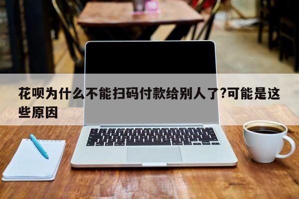 花呗为什么不能扫码付款给别人了?可能是这些原因