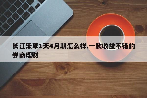 长江乐享1天4月期怎么样,一款收益不错的券商理财