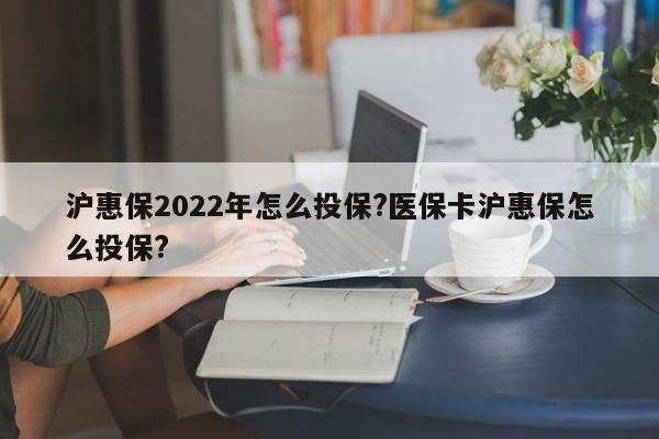 沪惠保2022年怎么投保?医保卡沪惠保怎么投保?