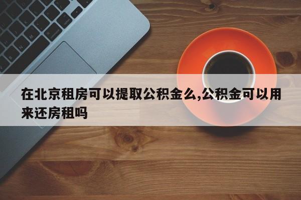 在北京租房可以提取公积金么,公积金可以用来还房租吗