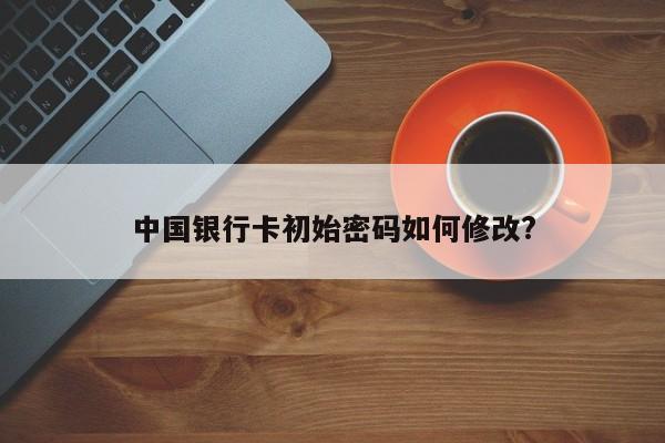 中国银行卡初始密码如何修改?
