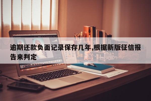 逾期还款负面记录保存几年,根据新版征信报告来判定