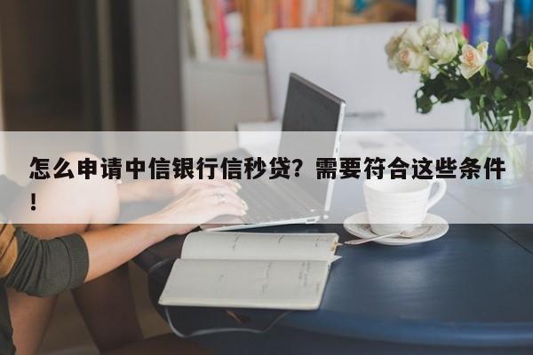 怎么申请中信银行信秒贷？需要符合这些条件！