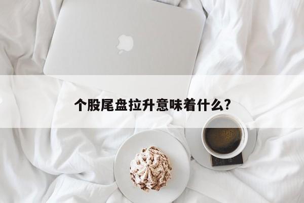 个股尾盘拉升意味着什么?