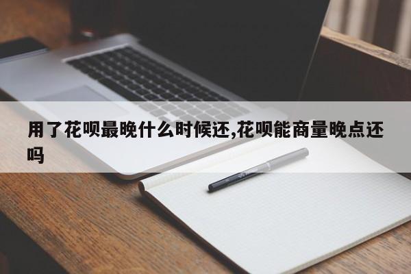 用了花呗最晚什么时候还,花呗能商量晚点还吗