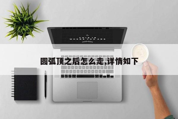 圆弧顶之后怎么走,详情如下
